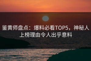 鉴黄师盘点：爆料必看TOP5，神秘人上榜理由令人出乎意料