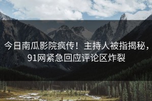 今日南瓜影院疯传！主持人被指揭秘，91网紧急回应评论区炸裂