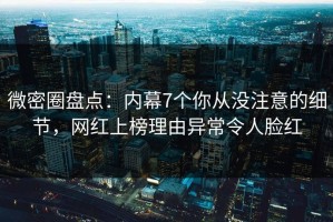 微密圈盘点：内幕7个你从没注意的细节，网红上榜理由异常令人脸红