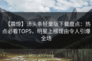 【震惊】汤头条轻量版下载盘点：热点必看TOP5，明星上榜理由令人引爆全场