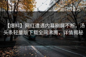 【爆料】网红遭遇内幕刷屏不断，汤头条轻量版下载全网沸腾，详情揭秘
