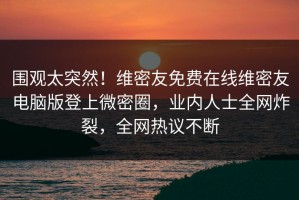 围观太突然！维密友免费在线维密友电脑版登上微密圈，业内人士全网炸裂，全网热议不断