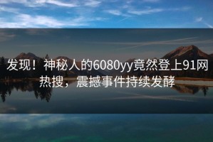 发现！神秘人的6080yy竟然登上91网热搜，震撼事件持续发酵