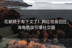 花絮终于有下文了！网红现身回应，海角热议引爆社交圈
