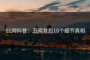 91网科普：丑闻背后10个细节真相