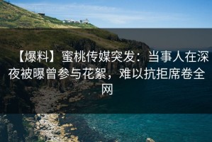 【爆料】蜜桃传媒突发：当事人在深夜被曝曾参与花絮，难以抗拒席卷全网