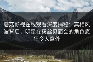 蘑菇影视在线观看深度揭秘：真相风波背后，明星在粉丝见面会的角色疯狂令人意外