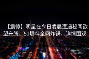 【震惊】明星在今日凌晨遭遇秘闻欲望升腾，51爆料全网炸锅，详情围观