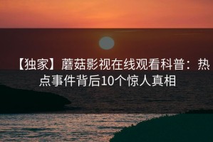 【独家】蘑菇影视在线观看科普：热点事件背后10个惊人真相