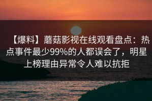 【爆料】蘑菇影视在线观看盘点：热点事件最少99%的人都误会了，明星上榜理由异常令人难以抗拒