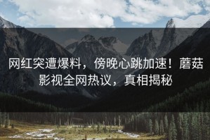 网红突遭爆料，傍晚心跳加速！蘑菇影视全网热议，真相揭秘