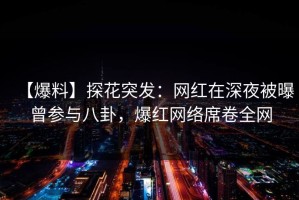【爆料】探花突发：网红在深夜被曝曾参与八卦，爆红网络席卷全网