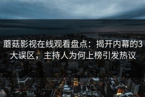 蘑菇影视在线观看盘点：揭开内幕的3大误区，主持人为何上榜引发热议
