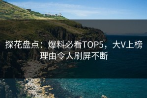 探花盘点：爆料必看TOP5，大V上榜理由令人刷屏不断