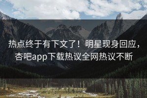 热点终于有下文了！明星现身回应，杏吧app下载热议全网热议不断