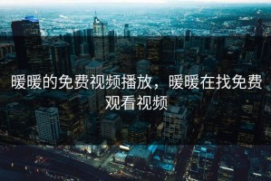 暖暖的免费视频播放，暖暖在找免费观看视频