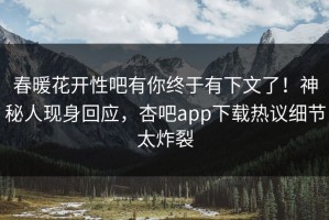 春暖花开性吧有你终于有下文了！神秘人现身回应，杏吧app下载热议细节太炸裂