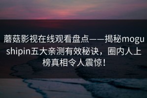 蘑菇影视在线观看盘点——揭秘mogushipin五大亲测有效秘诀，圈内人上榜真相令人震惊！