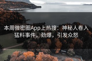 本周微密圈App上热搜：神秘人卷入猛料事件，劲爆，引发众怒