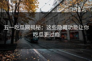 五一吃瓜网揭秘：这些隐藏功能让你吃瓜更过瘾