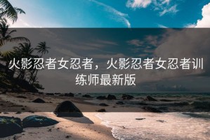 火影忍者女忍者，火影忍者女忍者训练师最新版