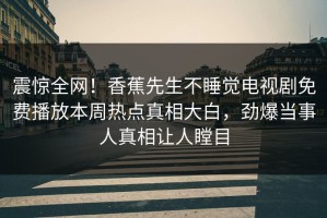 震惊全网！香蕉先生不睡觉电视剧免费播放本周热点真相大白，劲爆当事人真相让人瞠目