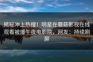 揭秘冲上热搜！明星在蘑菇影视在线观看被爆午夜电影院，网友：持续刷屏