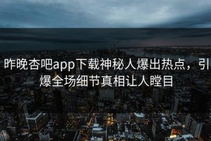 昨晚杏吧app下载神秘人爆出热点，引爆全场细节真相让人瞠目