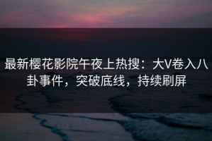 最新樱花影院午夜上热搜：大V卷入八卦事件，突破底线，持续刷屏