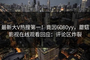 最新大V热搜第一！竟因6080yy，蘑菇影视在线观看回应：评论区炸裂