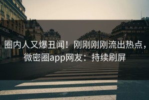 圈内人又爆丑闻！刚刚刚刚流出热点，微密圈app网友：持续刷屏