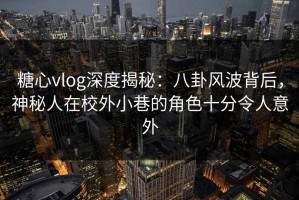 糖心vlog深度揭秘：八卦风波背后，神秘人在校外小巷的角色十分令人意外