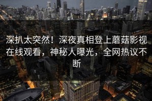 深扒太突然！深夜真相登上蘑菇影视在线观看，神秘人曝光，全网热议不断