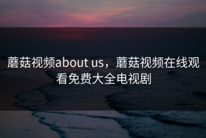 蘑菇视频about us，蘑菇视频在线观看免费大全电视剧