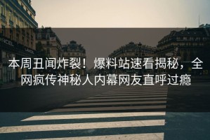 本周丑闻炸裂！爆料站速看揭秘，全网疯传神秘人内幕网友直呼过瘾