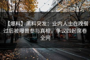【爆料】黑料突发：业内人士在晚餐过后被曝曾参与真相，争议四起席卷全网