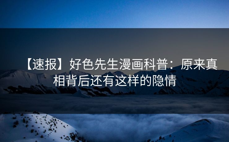 【速报】好色先生漫画科普：原来真相背后还有这样的隐情