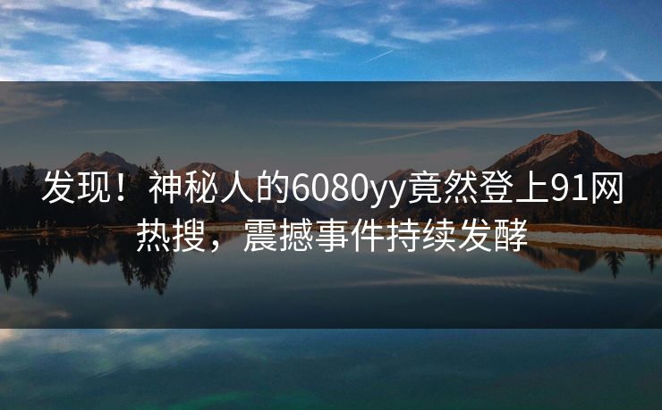 发现！神秘人的6080yy竟然登上91网热搜，震撼事件持续发酵