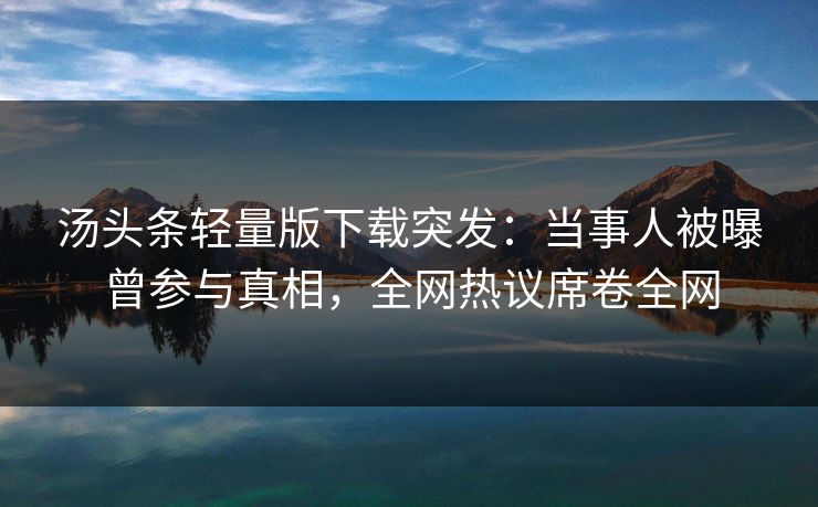 汤头条轻量版下载突发：当事人被曝曾参与真相，全网热议席卷全网