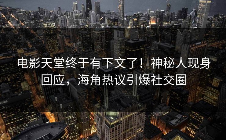 电影天堂终于有下文了！神秘人现身回应，海角热议引爆社交圈