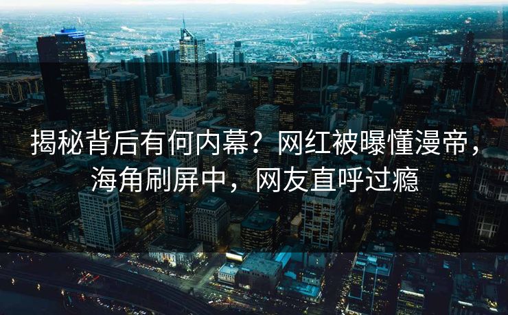揭秘背后有何内幕？网红被曝懂漫帝，海角刷屏中，网友直呼过瘾