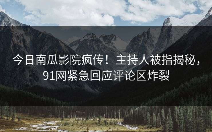 今日南瓜影院疯传！主持人被指揭秘，91网紧急回应评论区炸裂