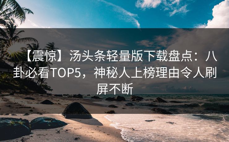 【震惊】汤头条轻量版下载盘点：八卦必看TOP5，神秘人上榜理由令人刷屏不断