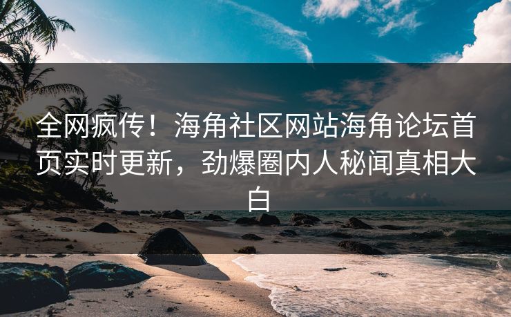 全网疯传！海角社区网站海角论坛首页实时更新，劲爆圈内人秘闻真相大白