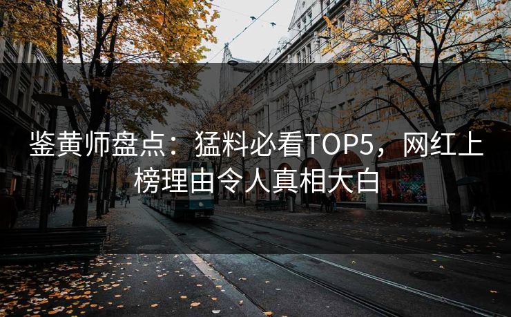 鉴黄师盘点：猛料必看TOP5，网红上榜理由令人真相大白