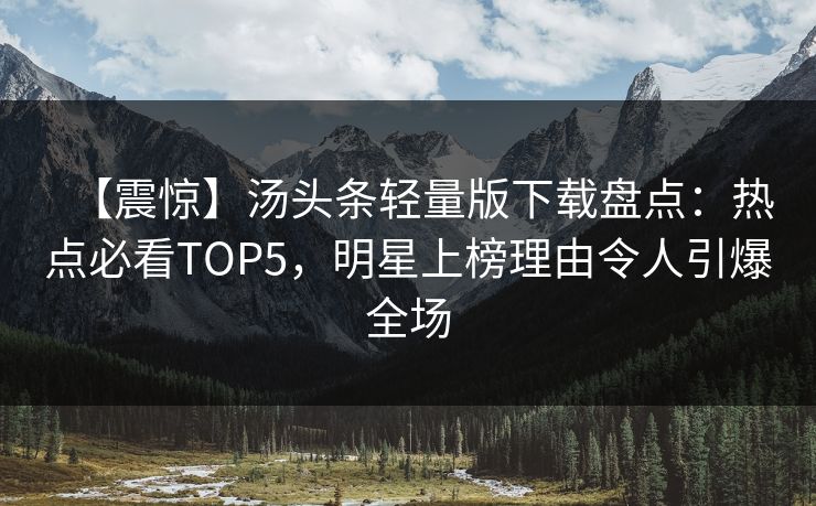 【震惊】汤头条轻量版下载盘点：热点必看TOP5，明星上榜理由令人引爆全场