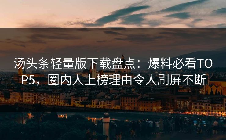 汤头条轻量版下载盘点：爆料必看TOP5，圈内人上榜理由令人刷屏不断