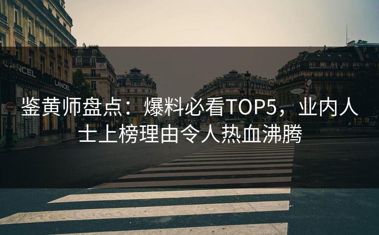 鉴黄师盘点：爆料必看TOP5，业内人士上榜理由令人热血沸腾
