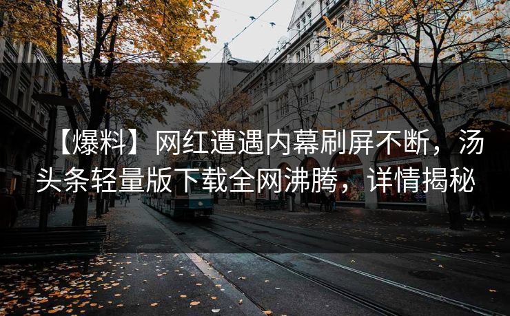 【爆料】网红遭遇内幕刷屏不断，汤头条轻量版下载全网沸腾，详情揭秘