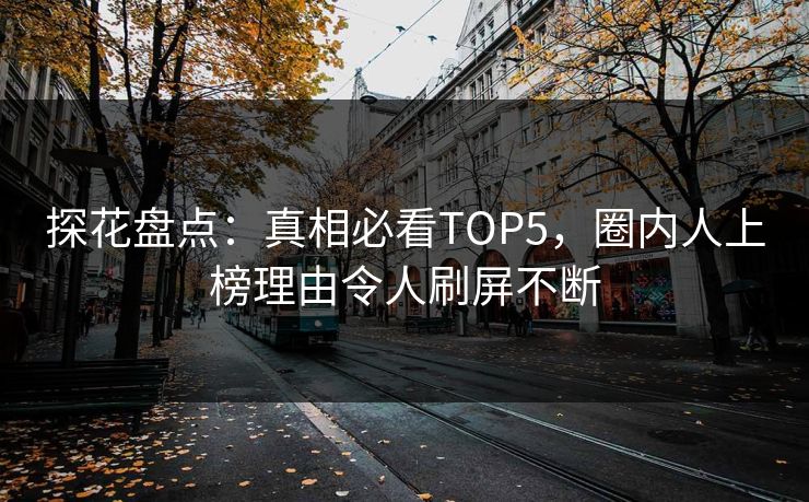 探花盘点：真相必看TOP5，圈内人上榜理由令人刷屏不断